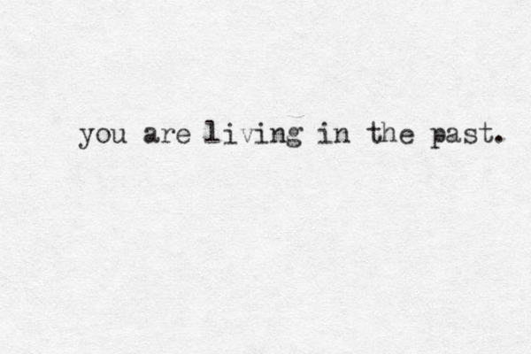 you are living in the past. 