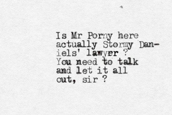 Is Mr Porny here actually Stormy Dan- iels' lawyrr er ? You need to talk and let it all out, sir ? 