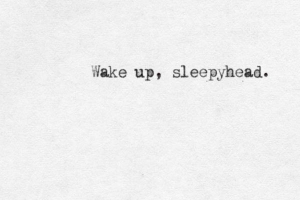 Wake up, sleepyhead. 