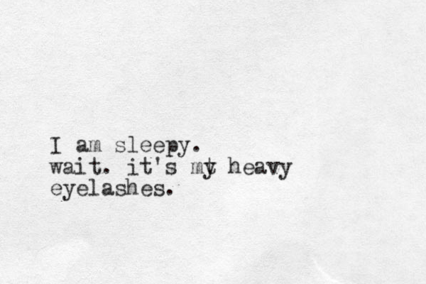 I am sleepy. wait. it's mt y heavy eyelashes.