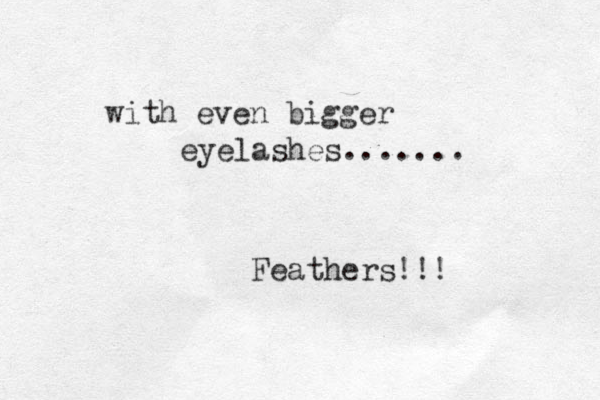 with even bigger eyelashes....... Feathers!!!