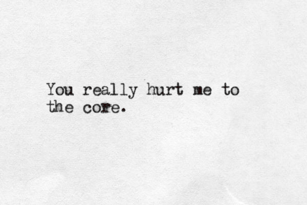 You really hurt me to the core. 