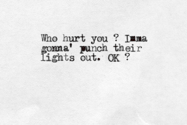 Who hurt you ? Imma gonna' punch their lights out. OK ? 