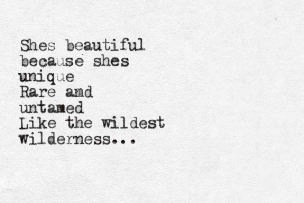 Shes beautiful because shes unique Rare amd n untamed Like the wildest wilderness...