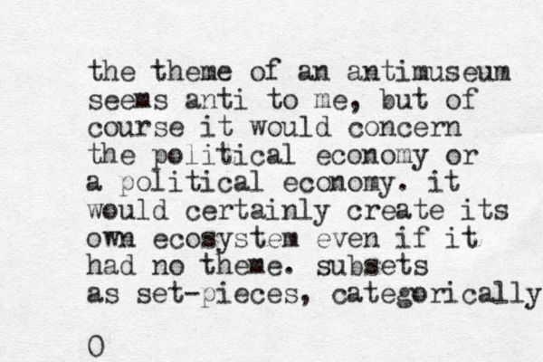 the theme of an antimuseum seems anti to me, but of course it would concern the political economy or a political economy . it would certainly create its own ecosystem even if it had no theme. subsets as set-pieces, categorically 0