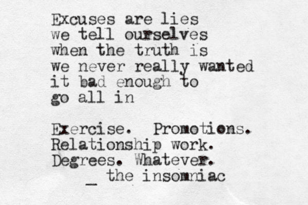 Excuses are lies we tell ourselves when the truth is we never really wanted it bad enough to go all in Exercise. Promotions. Relationship work. Degrees. Whatever. _ the insomniac