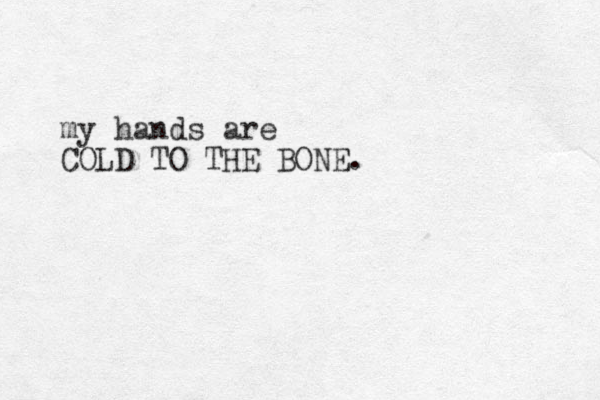 my hands are COLD TO THE BONE.
