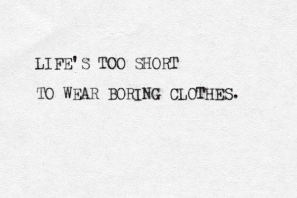 LIFE'S TOO SHORT TO WEAR BORING CLOTHES. 