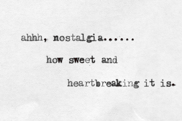 ahhh, nostalgia...... how sweet and heartbreaking it is. 
