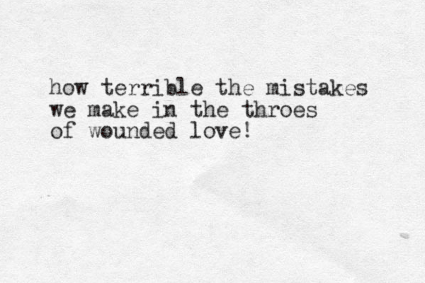 how terrible the mistakes we make in the throes of wounded love!