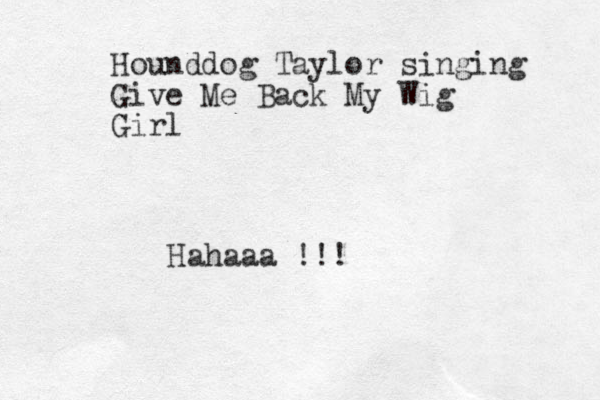 Hounddog Taylor singing Give Me Back My Wig Girl Hahaaa !!!