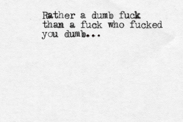 Rather a dumb fuck than a fuck who fucked you dumb...
