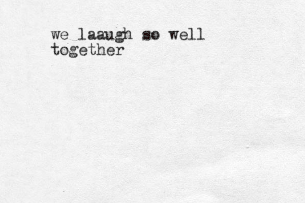 we laaugh so well together 