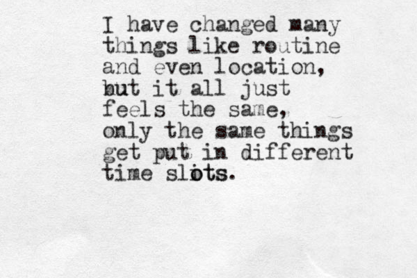 I have changed many things like routine and even location, nu but it all just feels the same, only the same things get put in different time slits. o ots 