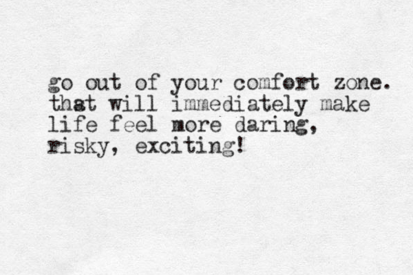 go out of your comfort zone. thst a will immediately make life feel more daring, risky, exciting!