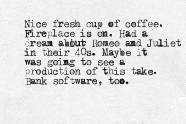 Nice fresh cup of coffee. Fireplace is on. Had a dream abiur out Romeo and Juliet in their 40s. Maybe it was going to see a production of this take. Bank software, too. 