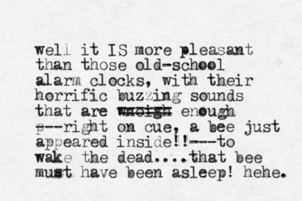 well it IS more pleasant than those old-school alarm clocks, with their horrific buzzing sounds that are wnoigh ====== enough p-- - right on cue, a bee just appeared inside!!---to wake the dead....thst bee a must have been asleep! hehe. 