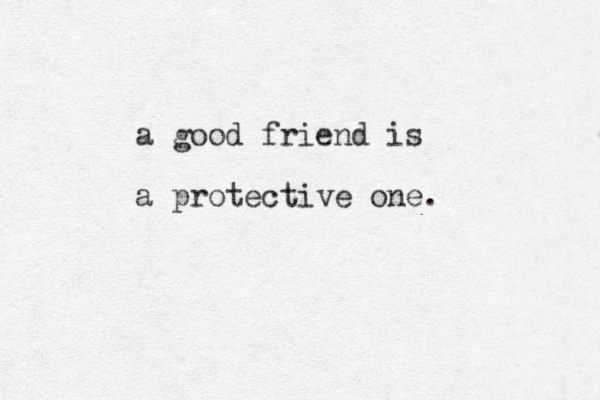 a good friend is a protective one.