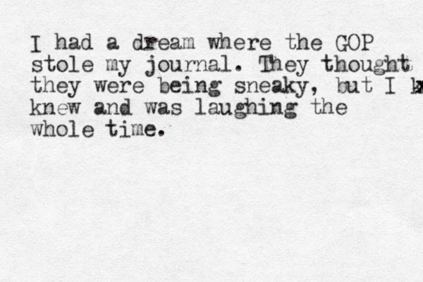 I had a dream where the GOP stole my journal. They thought they were being sneaky, but I knew x x x knew and was laughing the whole time. 