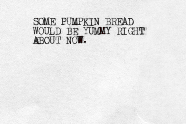 SOME PUMPKIN BREAD WOULD BE YUMMY RIGHT ABOUT NOW. 