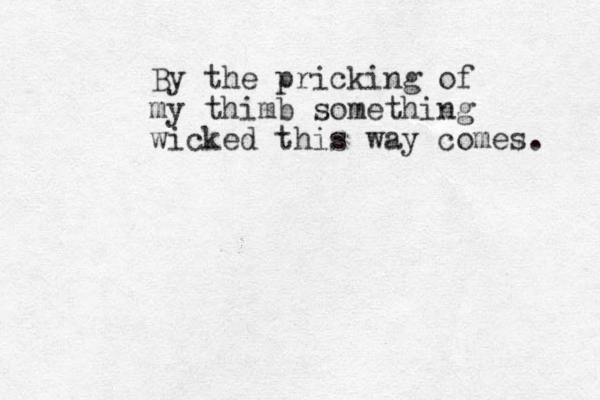 By the pricking of my thimb something wicked this way comes. 