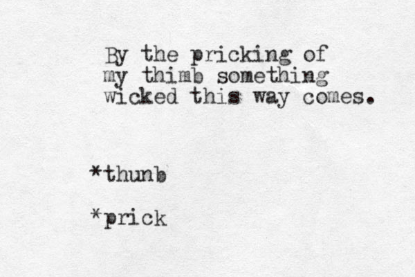 By the pricking of my thimb something wicked this way comes. *thunb *prick