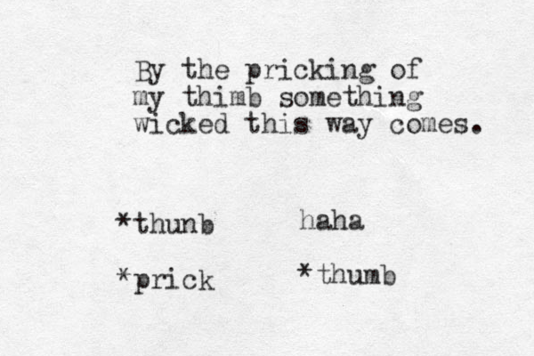 By the pricking of my thimb something wicked this way comes. *thunb *prick haha *thumb