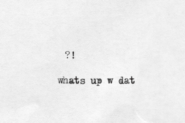 ?! whats up w dat