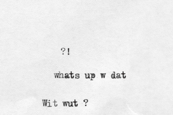 ?! whats up w dat Wit wut ?