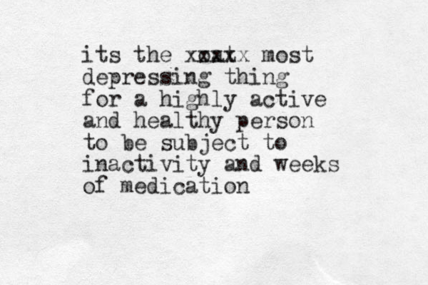 its the oat xxxxx most depressing thing for a highly active and healthy person to be subject to inactivity and weeks of medication