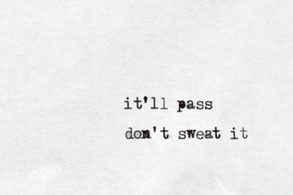 it'll pass don't sweat it