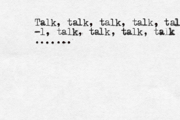Talk, talk, talk, talk, talk -l, talk, talk, talk, talk ....... 