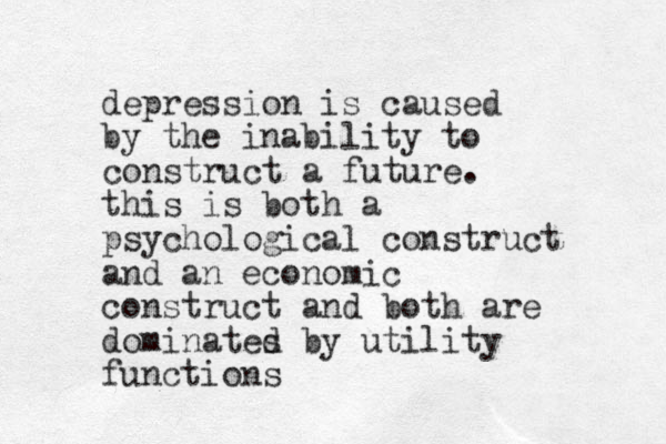 depression is caused by the inability to construct a future. this is both a psychological co nstruct and an economic construct and both are dominates d by utility functions