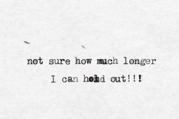 ot n sure how much longer I can homd out!!! l h