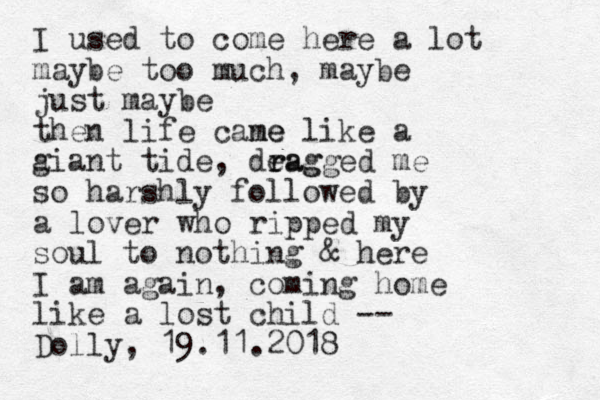I used to come here a lot maybe too much, maybe just maybe then life cane me like a a giant tide, deag r ragged me so harshly followed by a lover who ripped my soul to nothing & here I am again, coming home like a lost child -- Dolly, 19.11.2018 