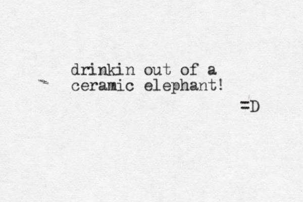 drinkin out of a ceramic elephant! =D 