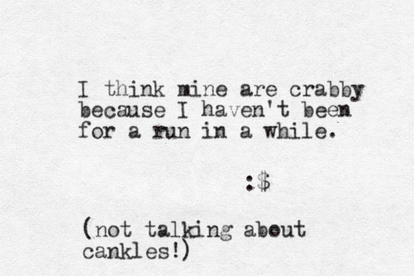 I think mine are crabby because I haven't been for a run in a while. :$ (not talking about cankles!) 