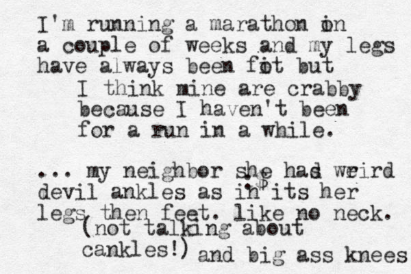 I think mine are crabby because I haven't been for a run in a while. :$ (not talking about cankles!) I'm running a marathon o in a couple of weeks and my legs have always been fot i but ... my neighbor she had s wrird e devil ankles as in its her legs then feet. like no neck. and big ass knees 