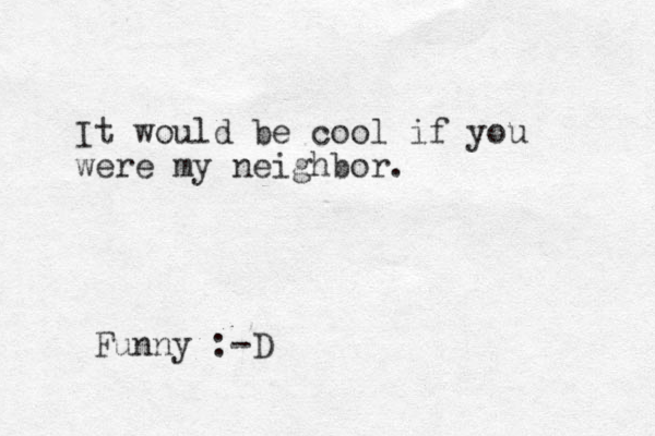 It would be cool if you were my neighbor. Funny :-D