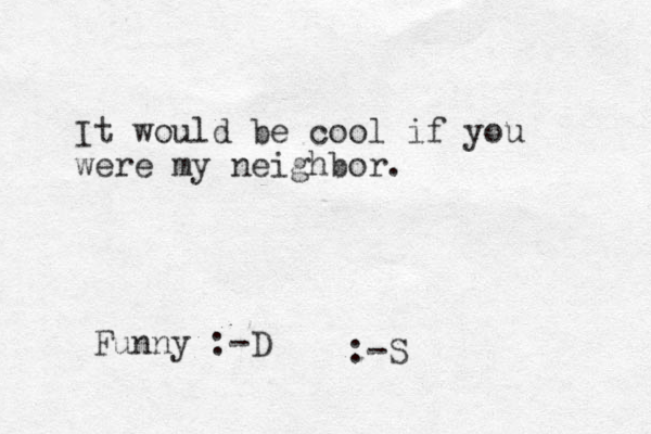 It would be cool if you were my neighbor. Funny :-D :-S