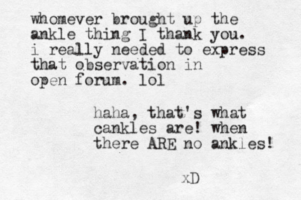 whomever brought up the ankle thing I thank you. i really needed to express that observation in open forum. lol haha, that's what cankles are! when there ARE no ankles! xD 