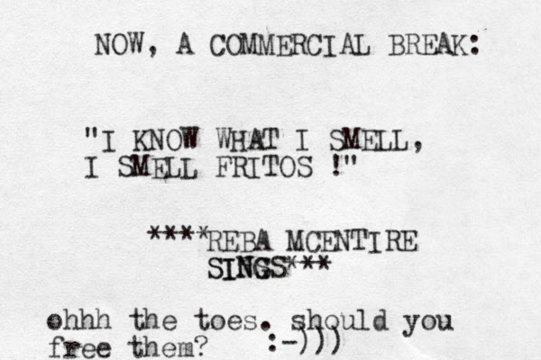 NOW , A COMMERCIAL BREAK: "I KNOW WHAT I SMELL, I SMELL FRITOS !" REBA MCENTIRE SINS G SINGS*** **** ohhh the toes. should you free them? :-)))