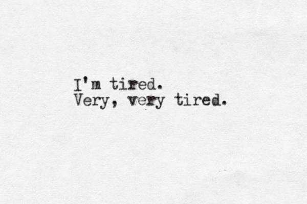 I'm tired. Very, very tired. 