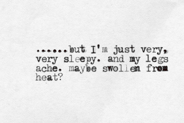......but I'm just very, very sleepy. and my legs ache. maybe swollen from heat?