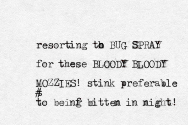 resorting th o o BUG SPRAY for these BLOODY BLOODY MOZZIES! stink preferable t # to beinf g bitten in night! 
