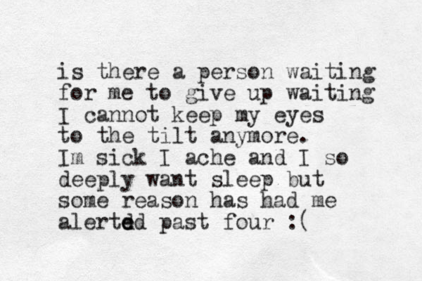 is there a person waiting for me to give up waiting I cannot keep my eyes to the tilt anymore. Im sick I ache and I so deeply wan t sleep but some reason has had me alertd e ed past four :(
