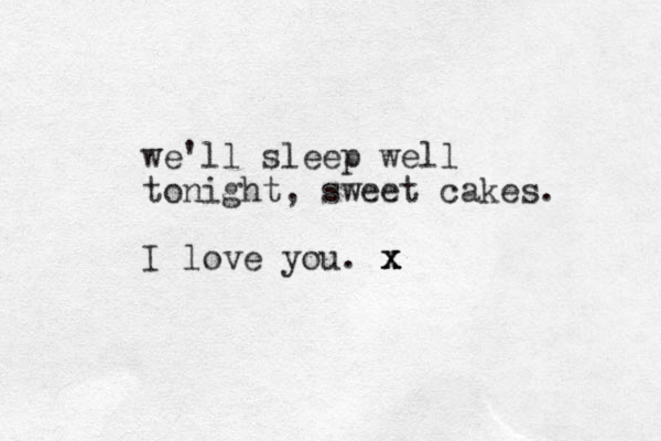we'll sleep well tonight, sweet cakes. I love you. x x x x