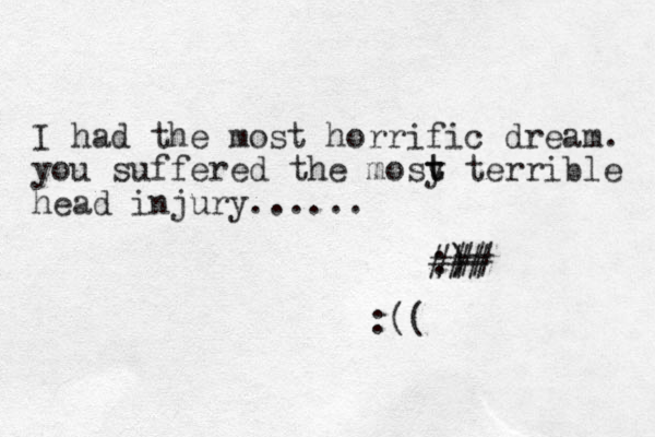 I had the most horrific dream. you suffered the mosy terrible t t head injury...... :) ### ## :(( 