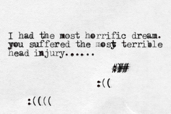 I had the most horrific dream. you suffered the mosy terrible t t head injury...... :) ### ## :(( :( (((