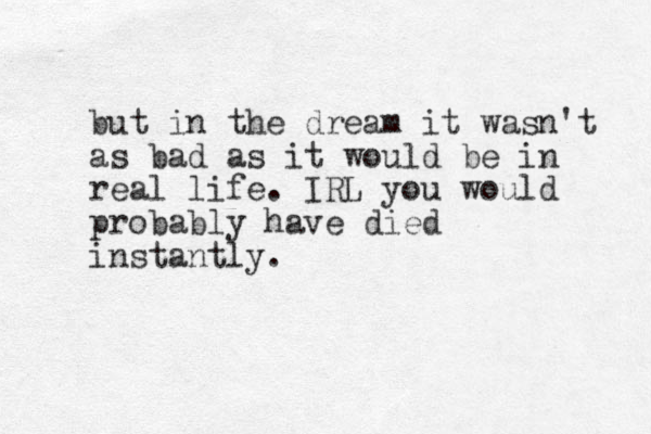 but in the dream it wasn't as bad as it would be in real life. IRL you would probably have died instantly.